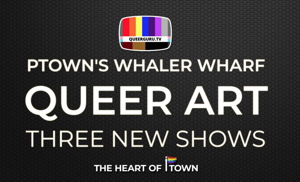 NEW QUEER ART @ PTown’s Whalers Wharf