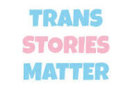 Trans Stories Matter : especially these Two : Please Watch and Share