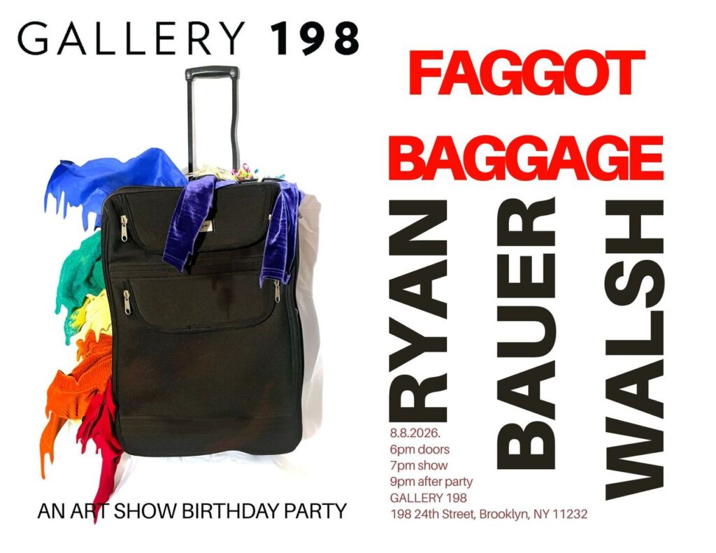 Ryan Bauer Walsh  “FAGGOT BAGGAGE”  An Art Show Birthday Party  @ Gallery 198 Brooklyn